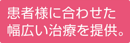 患者様に合わせた幅広い治療を提供。