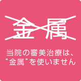 当院の審美治療は、“金属”を使いません